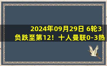 2024年09月29日 6轮3负跌至第12！十人曼联0-3热刺 B费直红维尔纳两失单刀